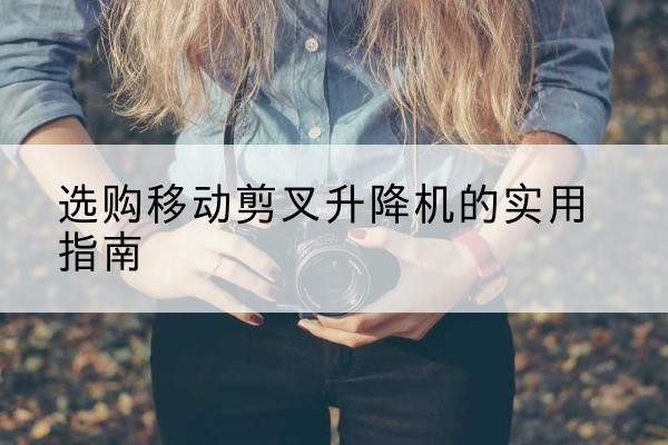 青山移动剪叉升降机怎么选-选购移动剪叉升降机的实用指南