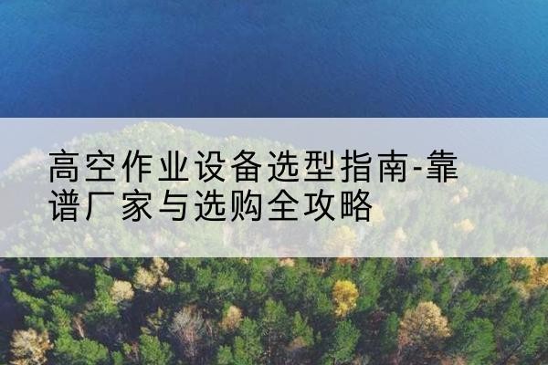 青山升降车厂家-高空作业设备选型指南-靠谱厂家与选购全攻略
