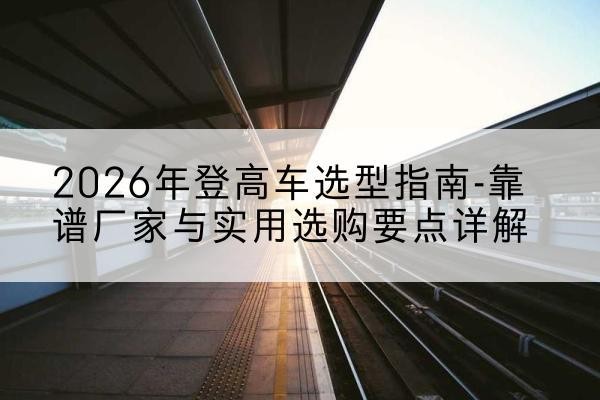 青山登高车厂家推荐-2026年登高车选型指南-靠谱厂家与实用选购要点详解