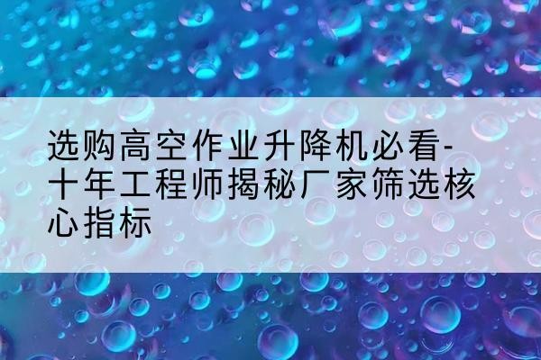 青山高空作业升降机厂家推荐-选购高空作业升降机必看-十年工程师揭秘厂家筛选核心指标