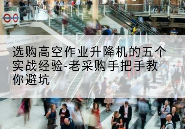 青山高空作业升降机厂家-选购高空作业升降机的五个实战经验-老采购手把手教你避坑