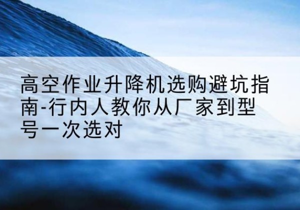 青山升降平台厂家-高空作业升降机选购避坑指南-行内人教你从厂家到型号一次选对