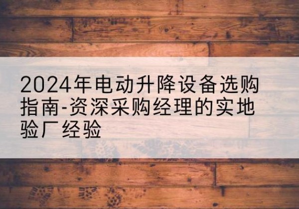 青山电动剪叉升降平台厂家-2024年电动升降设备选购指南-资深采购经理的实地验厂经验