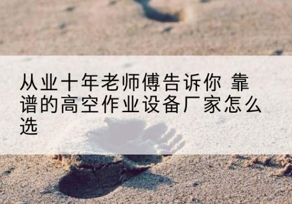 青山高空作业升降机厂家推荐-从业十年老师傅告诉你 靠谱的高空作业设备厂家怎么选