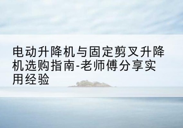 青山电动升降机怎么选-电动升降机与固定剪叉升降机选购指南-老师傅分享实用经验