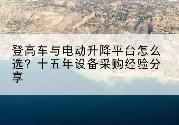 青山登高车厂家厂家-登高车与电动升降平台怎么选？十五年设备采购经验分享
