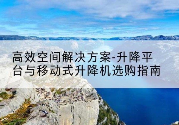 青山升降平台厂家-*空间解决方案-升降平台与移动式升降机选购指南