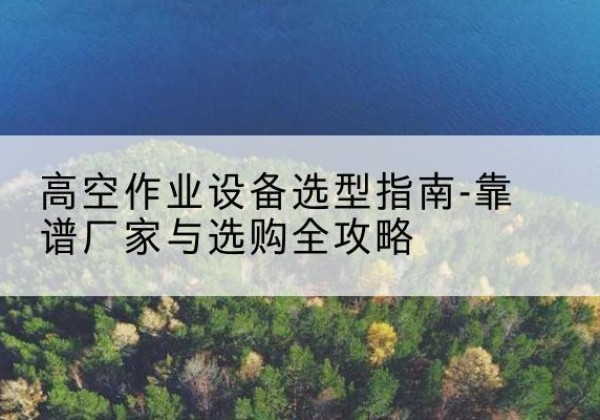 青山升降车厂家-高空作业设备选型指南-靠谱厂家与选购全攻略