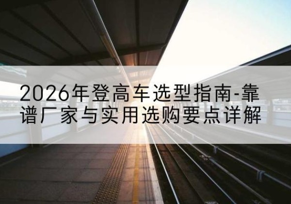 青山登高车厂家推荐-2026年登高车选型指南-靠谱厂家与实用选购要点详解