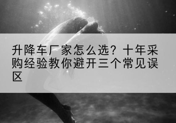 青山升降车厂家-怎么选？十年采购经验教你避开三个常见误区