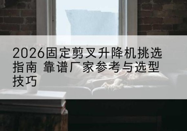 青山固定剪叉升降机厂家推荐-2026固定剪叉升降机挑选指南 靠谱厂家参考与选型技巧