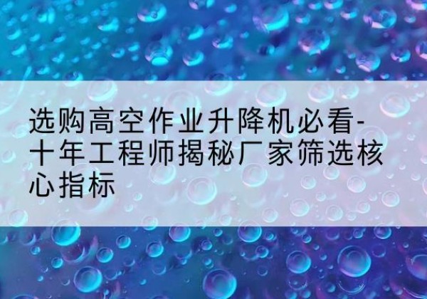 青山高空作业升降机厂家推荐-选购高空作业升降机必看-十年工程师揭秘厂家筛选核心指标